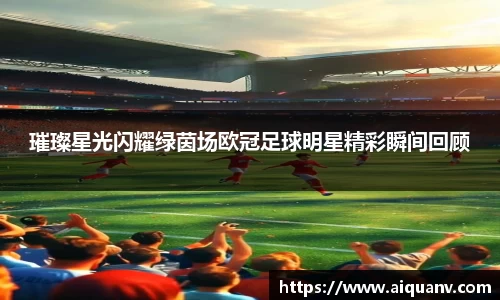 璀璨星光闪耀绿茵场欧冠足球明星精彩瞬间回顾
