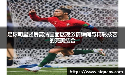 足球明星竖屏高清画面展现激情瞬间与精彩技艺的完美结合