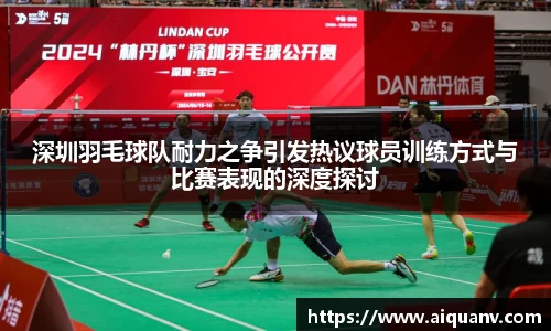 深圳羽毛球队耐力之争引发热议球员训练方式与比赛表现的深度探讨